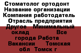 Стоматолог ортодонт › Название организации ­ Компания-работодатель › Отрасль предприятия ­ Другое › Минимальный оклад ­ 150 000 - Все города Работа » Вакансии   . Томская обл.,Томск г.